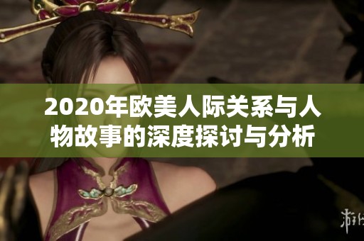 2020年欧美人际关系与人物故事的深度探讨与分析