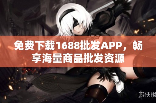 免费下载1688批发APP，畅享海量商品批发资源