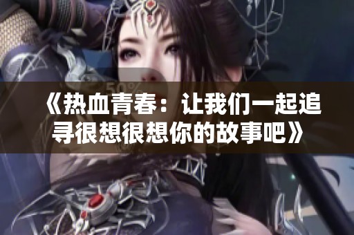 《热血青春：让我们一起追寻很想很想你的故事吧》