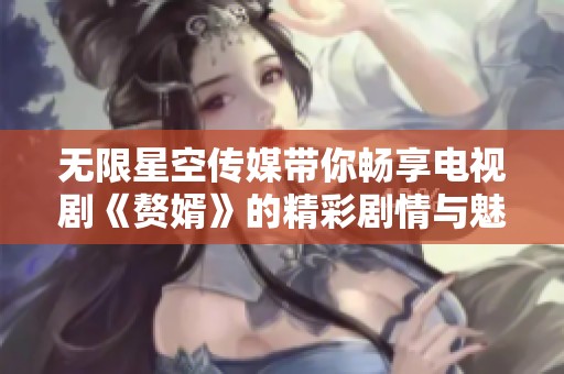 无限星空传媒带你畅享电视剧《赘婿》的精彩剧情与魅力链接