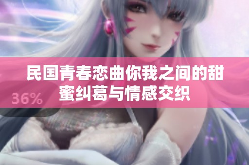 民国青春恋曲你我之间的甜蜜纠葛与情感交织