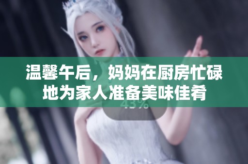 温馨午后，妈妈在厨房忙碌地为家人准备美味佳肴