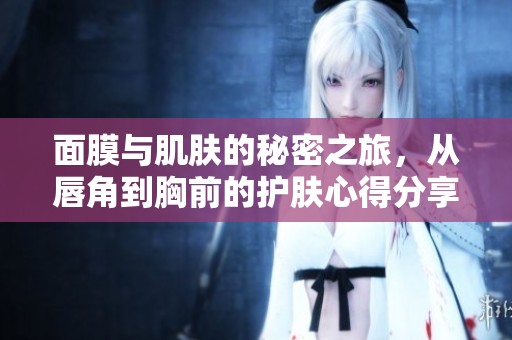 面膜与肌肤的秘密之旅，从唇角到胸前的护肤心得分享