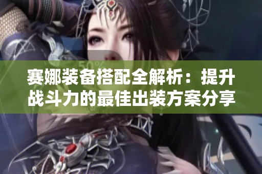赛娜装备搭配全解析：提升战斗力的最佳出装方案分享