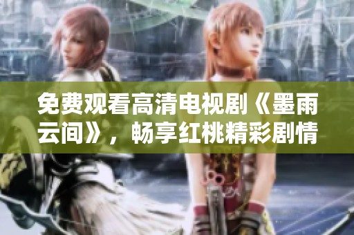 免费观看高清电视剧《墨雨云间》，畅享红桃精彩剧情与角色魅力
