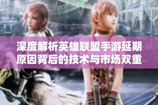 深度解析英雄联盟手游延期原因背后的技术与市场双重考量