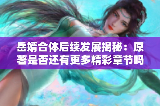 岳婿合体后续发展揭秘：原著是否还有更多精彩章节吗