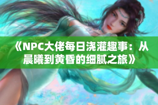 《NPC大佬每日浇灌趣事：从晨曦到黄昏的细腻之旅》