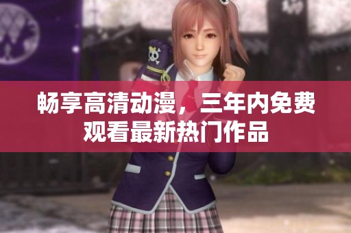 畅享高清动漫，三年内免费观看最新热门作品