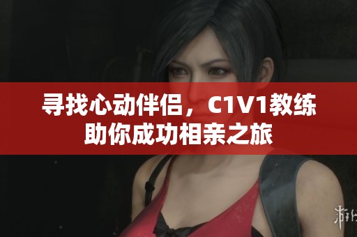 寻找心动伴侣，C1V1教练助你成功相亲之旅