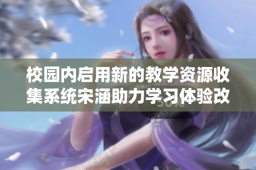 校园内启用新的教学资源收集系统宋涵助力学习体验改革