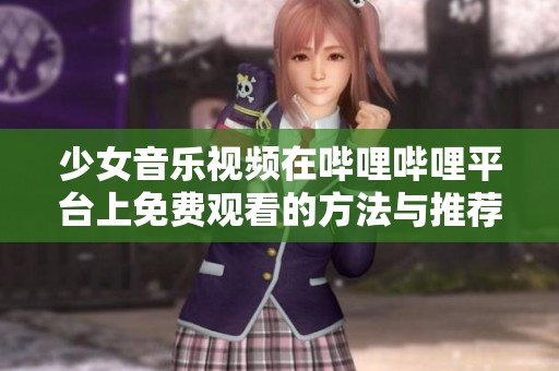 少女音乐视频在哔哩哔哩平台上免费观看的方法与推荐