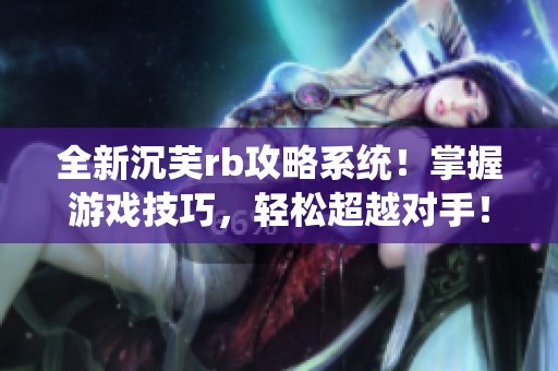 全新沉芙rb攻略系统！掌握游戏技巧，轻松超越对手！