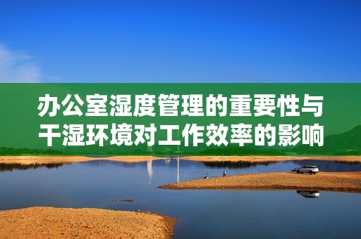 办公室湿度管理的重要性与干湿环境对工作效率的影响