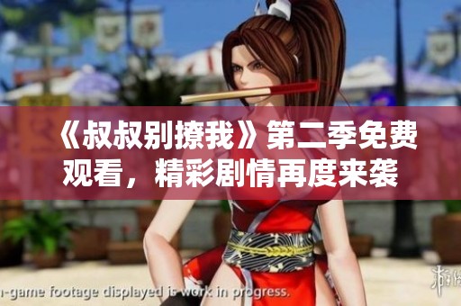 《叔叔别撩我》第二季免费观看，精彩剧情再度来袭