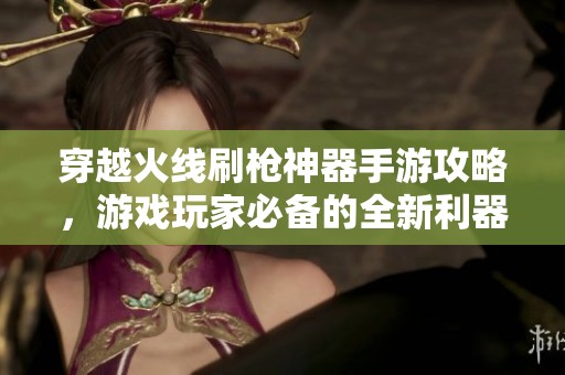 穿越火线刷枪神器手游攻略，游戏玩家必备的全新利器揭秘