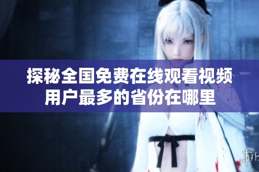 探秘全国免费在线观看视频用户最多的省份在哪里