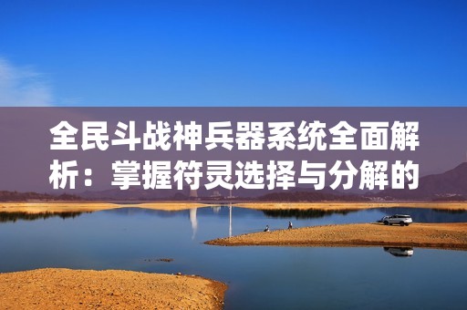 全民斗战神兵器系统全面解析：掌握符灵选择与分解的最佳策略