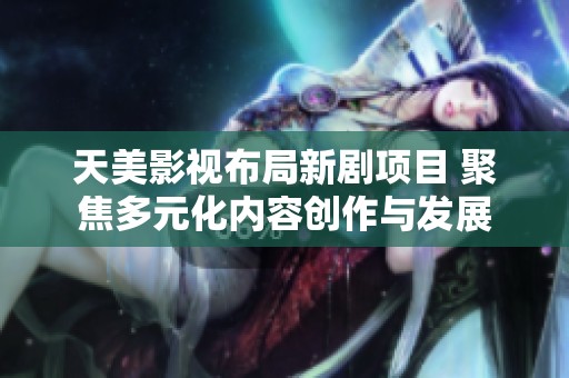 天美影视布局新剧项目 聚焦多元化内容创作与发展