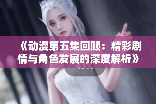 《动漫第五集回顾：精彩剧情与角色发展的深度解析》