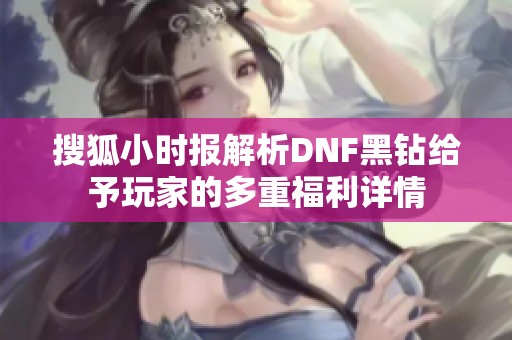 搜狐小时报解析DNF黑钻给予玩家的多重福利详情
