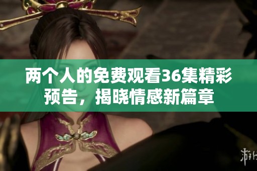 两个人的免费观看36集精彩预告，揭晓情感新篇章