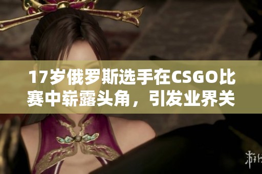 17岁俄罗斯选手在CSGO比赛中崭露头角，引发业界关注