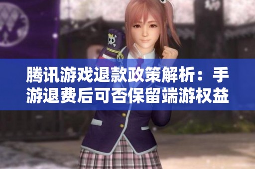 腾讯游戏退款政策解析：手游退费后可否保留端游权益？