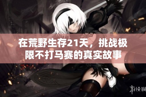 在荒野生存21天，挑战极限不打马赛的真实故事