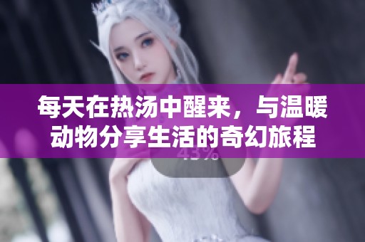 每天在热汤中醒来，与温暖动物分享生活的奇幻旅程