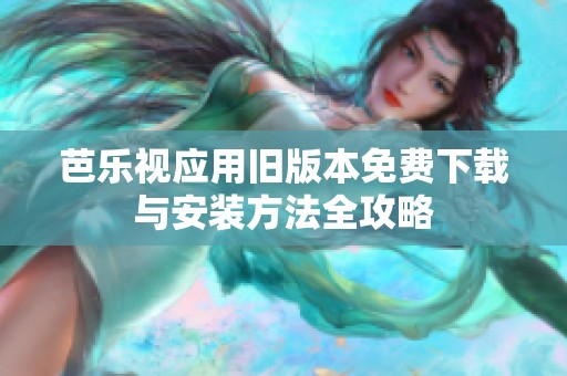 芭乐视应用旧版本免费下载与安装方法全攻略