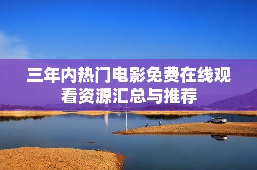 三年内热门电影免费在线观看资源汇总与推荐