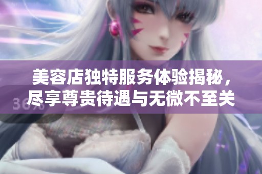 美容店独特服务体验揭秘，尽享尊贵待遇与无微不至关怀