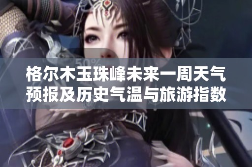 格尔木玉珠峰未来一周天气预报及历史气温与旅游指数分析