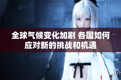 全球气候变化加剧 各国如何应对新的挑战和机遇