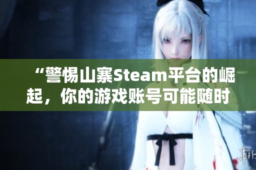 “警惕山寨Steam平台的崛起，你的游戏账号可能随时被封”