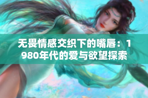无畏情感交织下的嘴唇：1980年代的爱与欲望探索