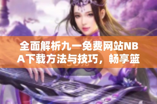 全面解析九一免费网站NBA下载方法与技巧，畅享篮球盛宴