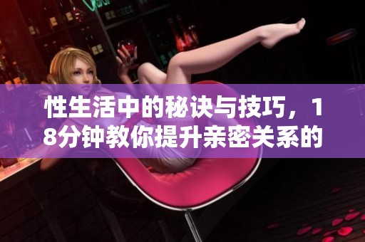 性生活中的秘诀与技巧，18分钟教你提升亲密关系的质量