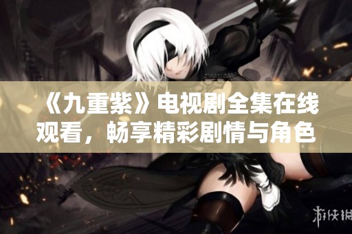 《九重紫》电视剧全集在线观看，畅享精彩剧情与角色魅力