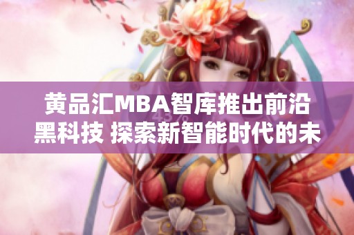 黄品汇MBA智库推出前沿黑科技 探索新智能时代的未来发展