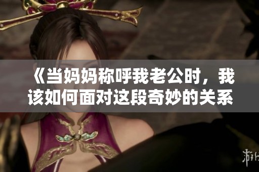 《当妈妈称呼我老公时，我该如何面对这段奇妙的关系》