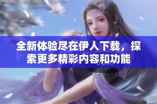 全新体验尽在伊人下载，探索更多精彩内容和功能