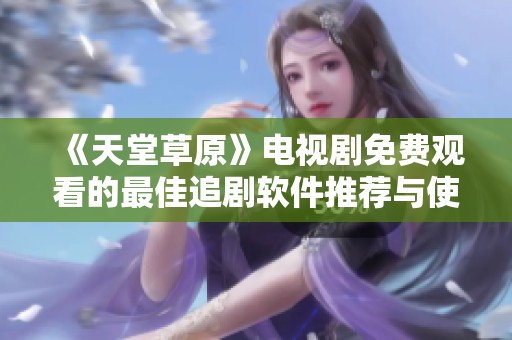 《天堂草原》电视剧免费观看的最佳追剧软件推荐与使用技巧