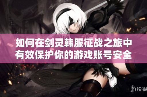 如何在剑灵韩服征战之旅中有效保护你的游戏账号安全
