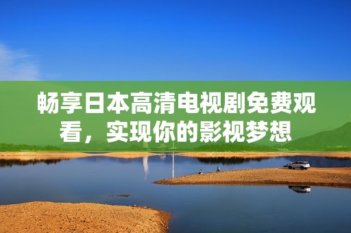 畅享日本高清电视剧免费观看，实现你的影视梦想