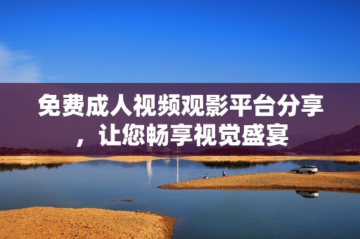 免费成人视频观影平台分享，让您畅享视觉盛宴