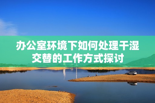 办公室环境下如何处理干湿交替的工作方式探讨