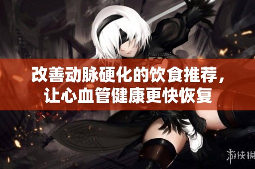 改善动脉硬化的饮食推荐，让心血管健康更快恢复