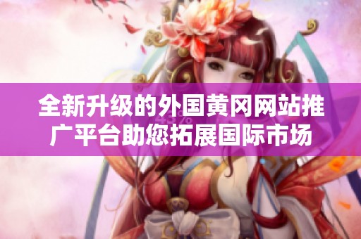 全新升级的外国黄冈网站推广平台助您拓展国际市场